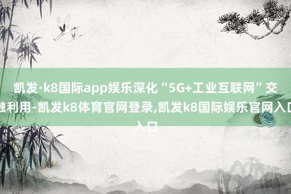凯发·k8国际app娱乐深化“5G+工业互联网”交融利用-凯发k8体育官网登录,凯发k8国际娱乐官网入口