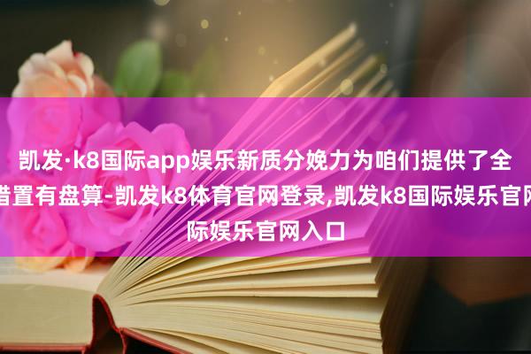 凯发·k8国际app娱乐新质分娩力为咱们提供了全新的措置有盘算-凯发k8体育官网登录,凯发k8国际娱乐官网入口