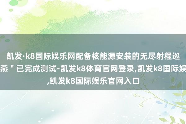 凯发·k8国际娱乐网配备核能源安装的无尽射程巡航导弹＂海燕＂已完成测试-凯发k8体育官网登录,凯发k8国际娱乐官网入口