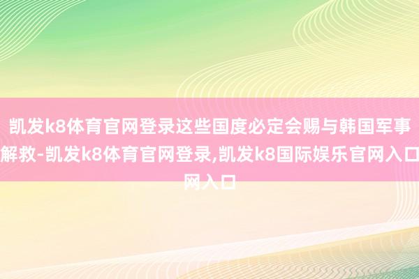 凯发k8体育官网登录这些国度必定会赐与韩国军事解救-凯发k8体育官网登录,凯发k8国际娱乐官网入口