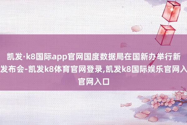 凯发·k8国际app官网国度数据局在国新办举行新闻发布会-凯发k8体育官网登录,凯发k8国际娱乐官网入口