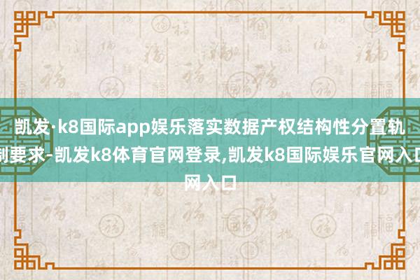 凯发·k8国际app娱乐落实数据产权结构性分置轨制要求-凯发k8体育官网登录,凯发k8国际娱乐官网入口