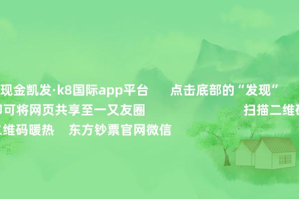 现金凯发·k8国际app平台      点击底部的“发现”     使用“扫一扫”     即可将网页共享至一又友圈                            扫描二维码暖热    东方钞票官网微信                                                                        沪股通             深股通