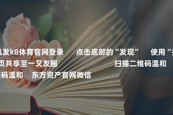 凯发k8体育官网登录      点击底部的“发现”     使用“扫一扫”     即可将网页共享至一又友圈                            扫描二维码温和    东方资产官网微信                                                                        沪股通             深股通