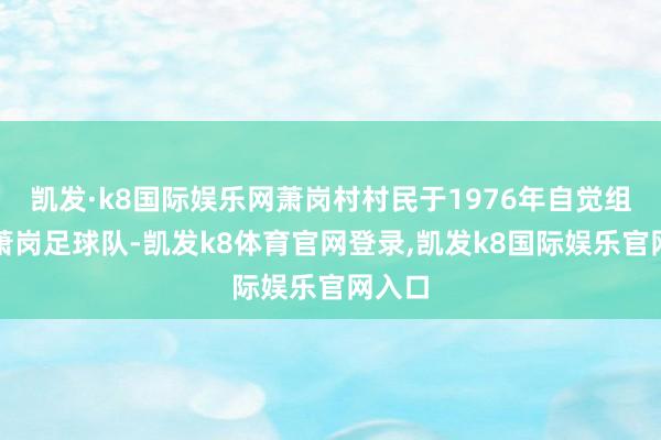 凯发·k8国际娱乐网萧岗村村民于1976年自觉组建了萧岗足球队-凯发k8体育官网登录,凯发k8国际娱乐官网入口