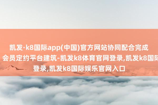 凯发·k8国际app(中国)官方网站协同配合完成“湾区粤生涯”会员定约平台建筑-凯发k8体育官网登录,凯发k8国际娱乐官网入口