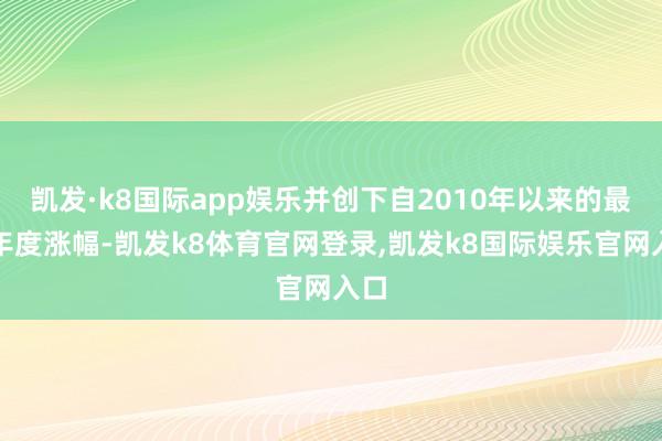 凯发·k8国际app娱乐并创下自2010年以来的最大年度涨幅-凯发k8体育官网登录,凯发k8国际娱乐官网入口