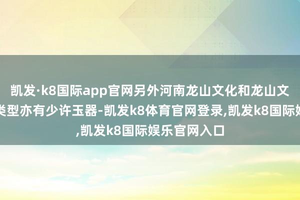 凯发·k8国际app官网另外河南龙山文化和龙山文化山西陶寺类型亦有少许玉器-凯发k8体育官网登录,凯发k8国际娱乐官网入口