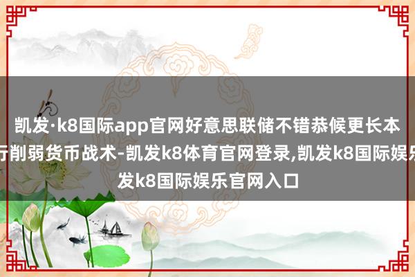 凯发·k8国际app官网好意思联储不错恭候更长本事才能运行削弱货币战术-凯发k8体育官网登录,凯发k8国际娱乐官网入口