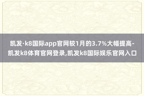 凯发·k8国际app官网较1月的3.7%大幅提高-凯发k8体育官网登录,凯发k8国际娱乐官网入口