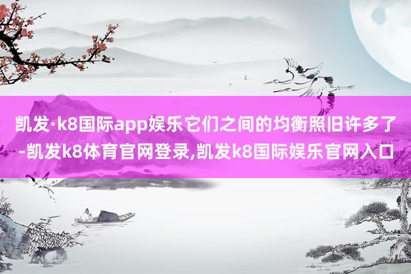 凯发·k8国际app娱乐它们之间的均衡照旧许多了-凯发k8体育官网登录,凯发k8国际娱乐官网入口
