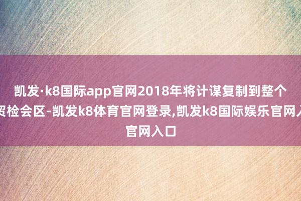 凯发·k8国际app官网2018年将计谋复制到整个自贸检会区-凯发k8体育官网登录,凯发k8国际娱乐官网入口