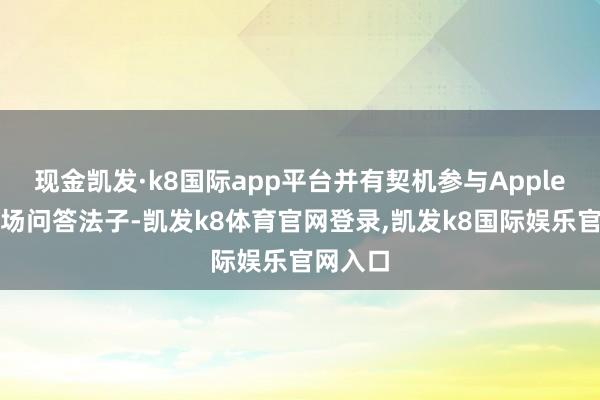 现金凯发·k8国际app平台并有契机参与Apple内行现场问答法子-凯发k8体育官网登录,凯发k8国际娱乐官网入口