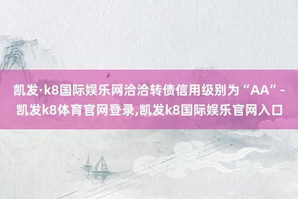 凯发·k8国际娱乐网洽洽转债信用级别为“AA”-凯发k8体育官网登录,凯发k8国际娱乐官网入口
