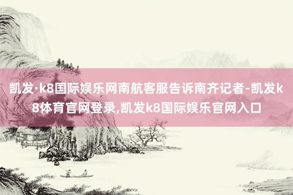 凯发·k8国际娱乐网南航客服告诉南齐记者-凯发k8体育官网登录,凯发k8国际娱乐官网入口