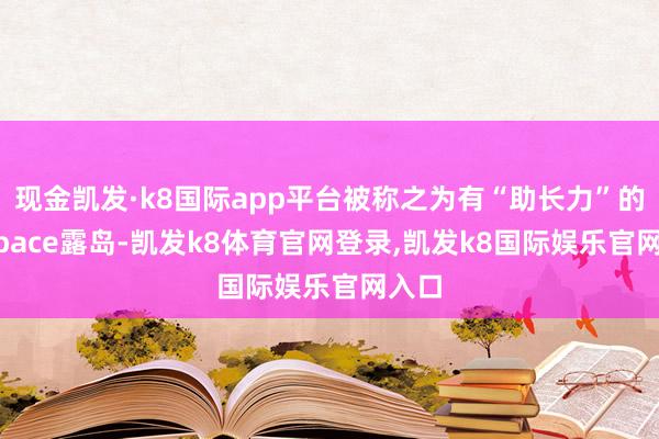 现金凯发·k8国际app平台被称之为有“助长力”的X+space露岛-凯发k8体育官网登录,凯发k8国际娱乐官网入口