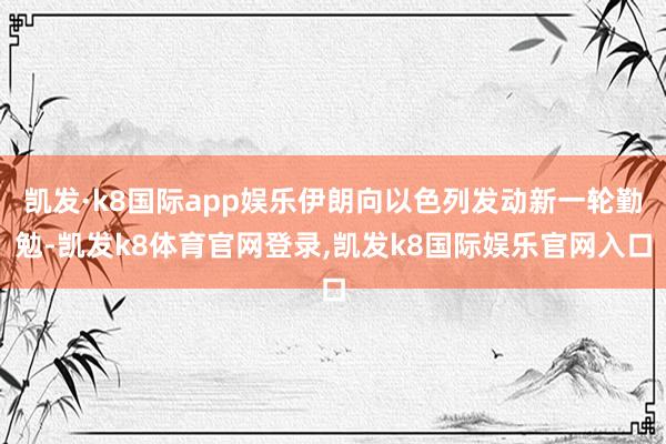 凯发·k8国际app娱乐伊朗向以色列发动新一轮勤勉-凯发k8体育官网登录,凯发k8国际娱乐官网入口
